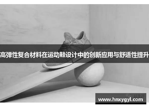 高弹性复合材料在运动鞋设计中的创新应用与舒适性提升